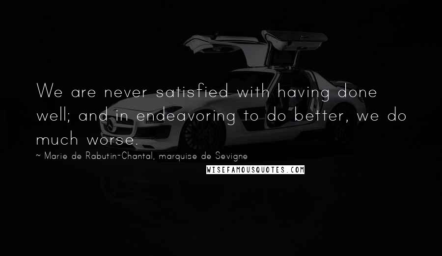 Marie De Rabutin-Chantal, Marquise De Sevigne Quotes: We are never satisfied with having done well; and in endeavoring to do better, we do much worse.