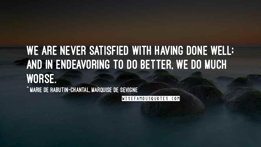 Marie De Rabutin-Chantal, Marquise De Sevigne Quotes: We are never satisfied with having done well; and in endeavoring to do better, we do much worse.