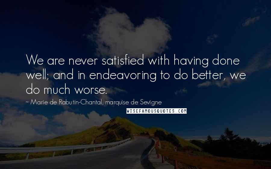 Marie De Rabutin-Chantal, Marquise De Sevigne Quotes: We are never satisfied with having done well; and in endeavoring to do better, we do much worse.