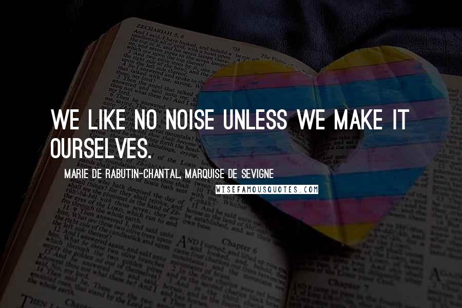 Marie De Rabutin-Chantal, Marquise De Sevigne Quotes: We like no noise unless we make it ourselves.