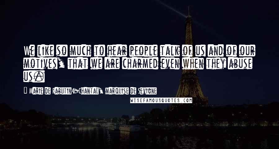 Marie De Rabutin-Chantal, Marquise De Sevigne Quotes: We like so much to hear people talk of us and of our motives, that we are charmed even when they abuse us.