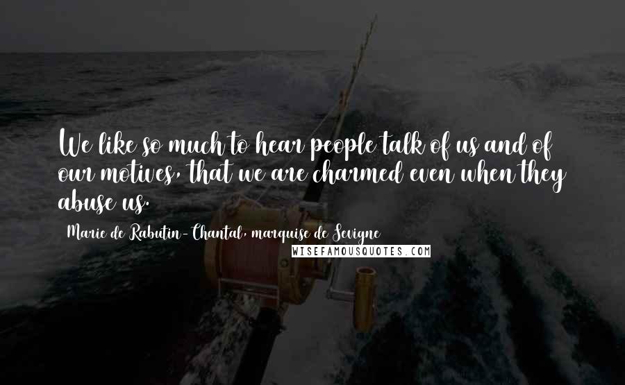 Marie De Rabutin-Chantal, Marquise De Sevigne Quotes: We like so much to hear people talk of us and of our motives, that we are charmed even when they abuse us.