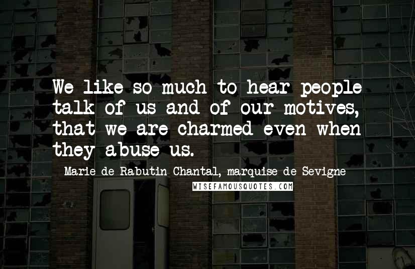 Marie De Rabutin-Chantal, Marquise De Sevigne Quotes: We like so much to hear people talk of us and of our motives, that we are charmed even when they abuse us.