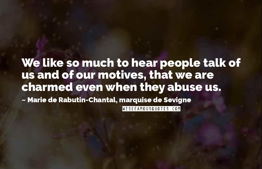 Marie De Rabutin-Chantal, Marquise De Sevigne Quotes: We like so much to hear people talk of us and of our motives, that we are charmed even when they abuse us.