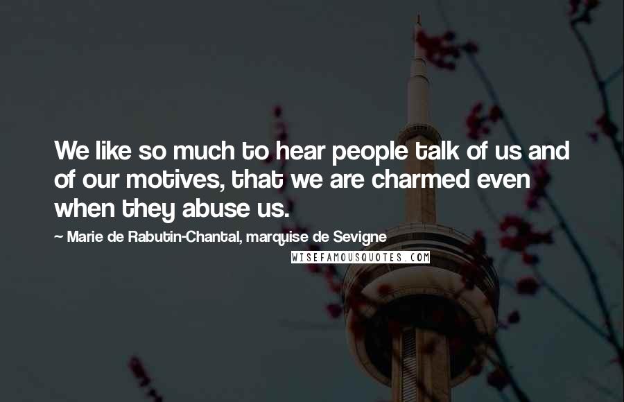 Marie De Rabutin-Chantal, Marquise De Sevigne Quotes: We like so much to hear people talk of us and of our motives, that we are charmed even when they abuse us.