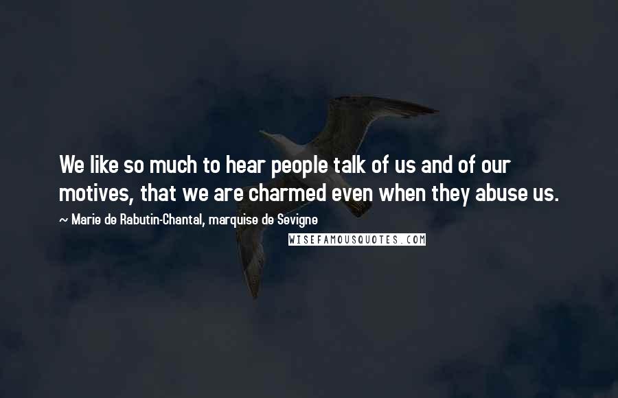 Marie De Rabutin-Chantal, Marquise De Sevigne Quotes: We like so much to hear people talk of us and of our motives, that we are charmed even when they abuse us.