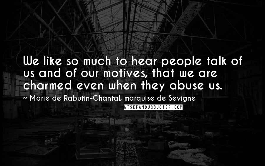 Marie De Rabutin-Chantal, Marquise De Sevigne Quotes: We like so much to hear people talk of us and of our motives, that we are charmed even when they abuse us.