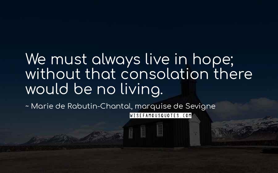 Marie De Rabutin-Chantal, Marquise De Sevigne Quotes: We must always live in hope; without that consolation there would be no living.