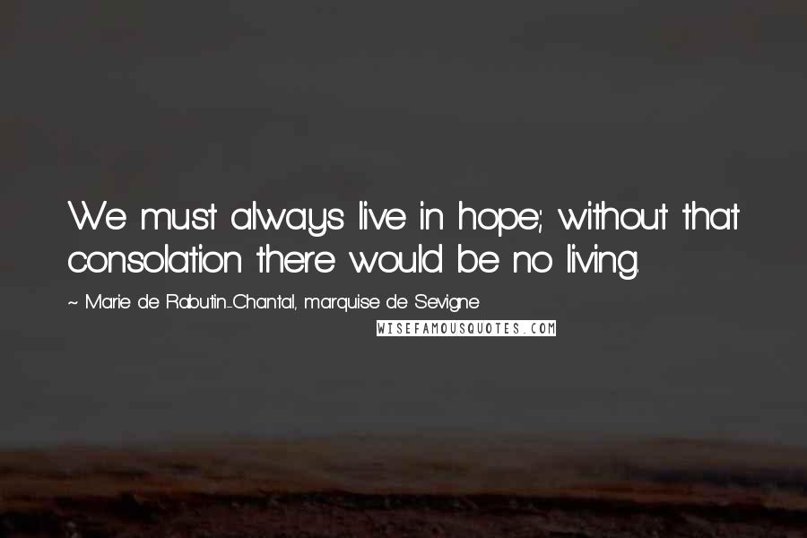 Marie De Rabutin-Chantal, Marquise De Sevigne Quotes: We must always live in hope; without that consolation there would be no living.