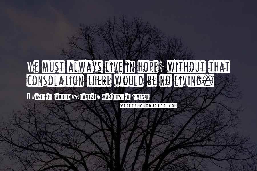 Marie De Rabutin-Chantal, Marquise De Sevigne Quotes: We must always live in hope; without that consolation there would be no living.