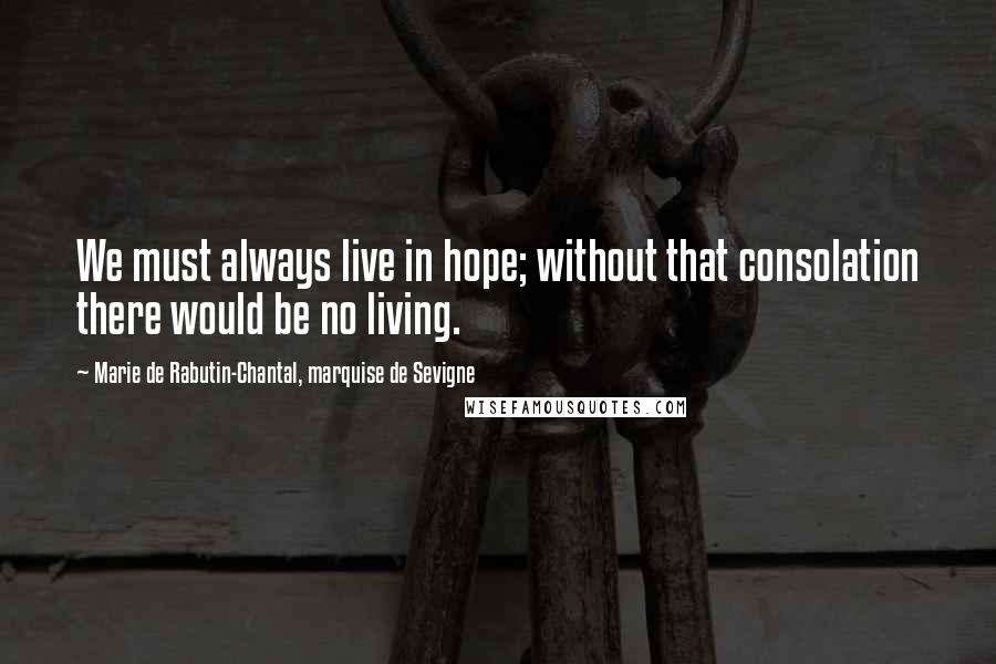 Marie De Rabutin-Chantal, Marquise De Sevigne Quotes: We must always live in hope; without that consolation there would be no living.