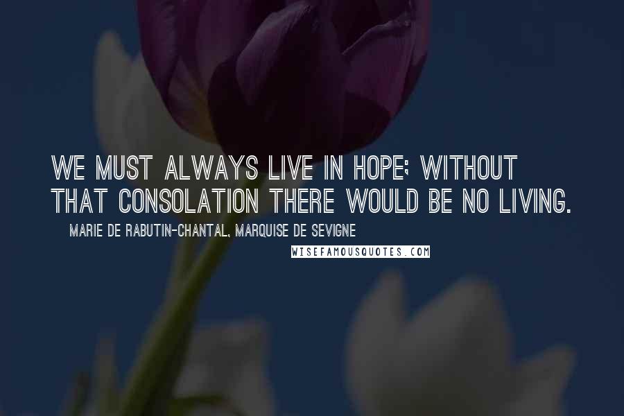 Marie De Rabutin-Chantal, Marquise De Sevigne Quotes: We must always live in hope; without that consolation there would be no living.