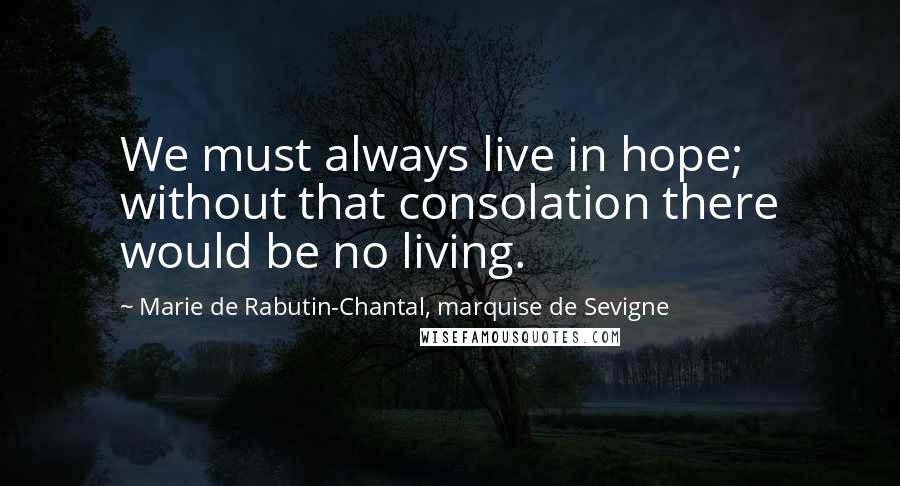 Marie De Rabutin-Chantal, Marquise De Sevigne Quotes: We must always live in hope; without that consolation there would be no living.