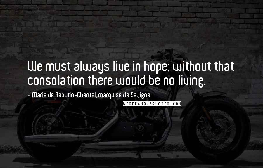 Marie De Rabutin-Chantal, Marquise De Sevigne Quotes: We must always live in hope; without that consolation there would be no living.