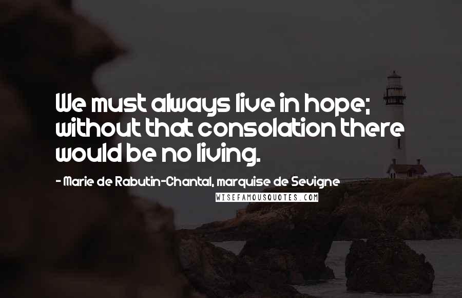 Marie De Rabutin-Chantal, Marquise De Sevigne Quotes: We must always live in hope; without that consolation there would be no living.