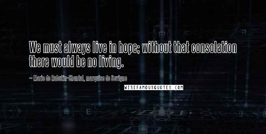 Marie De Rabutin-Chantal, Marquise De Sevigne Quotes: We must always live in hope; without that consolation there would be no living.