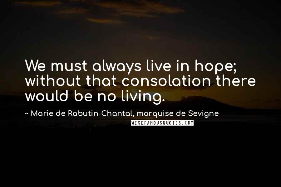 Marie De Rabutin-Chantal, Marquise De Sevigne Quotes: We must always live in hope; without that consolation there would be no living.