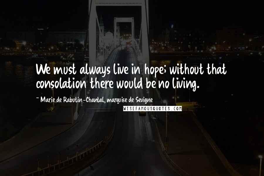 Marie De Rabutin-Chantal, Marquise De Sevigne Quotes: We must always live in hope; without that consolation there would be no living.