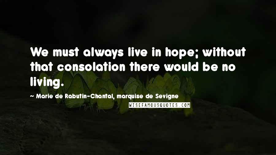 Marie De Rabutin-Chantal, Marquise De Sevigne Quotes: We must always live in hope; without that consolation there would be no living.