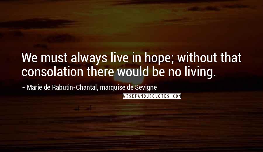 Marie De Rabutin-Chantal, Marquise De Sevigne Quotes: We must always live in hope; without that consolation there would be no living.