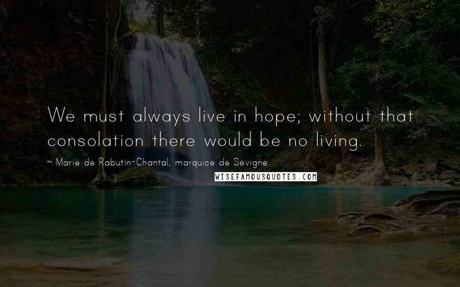 Marie De Rabutin-Chantal, Marquise De Sevigne Quotes: We must always live in hope; without that consolation there would be no living.