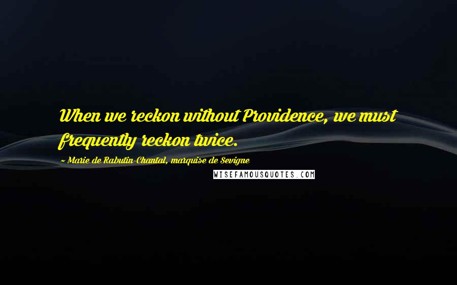 Marie De Rabutin-Chantal, Marquise De Sevigne Quotes: When we reckon without Providence, we must frequently reckon twice.