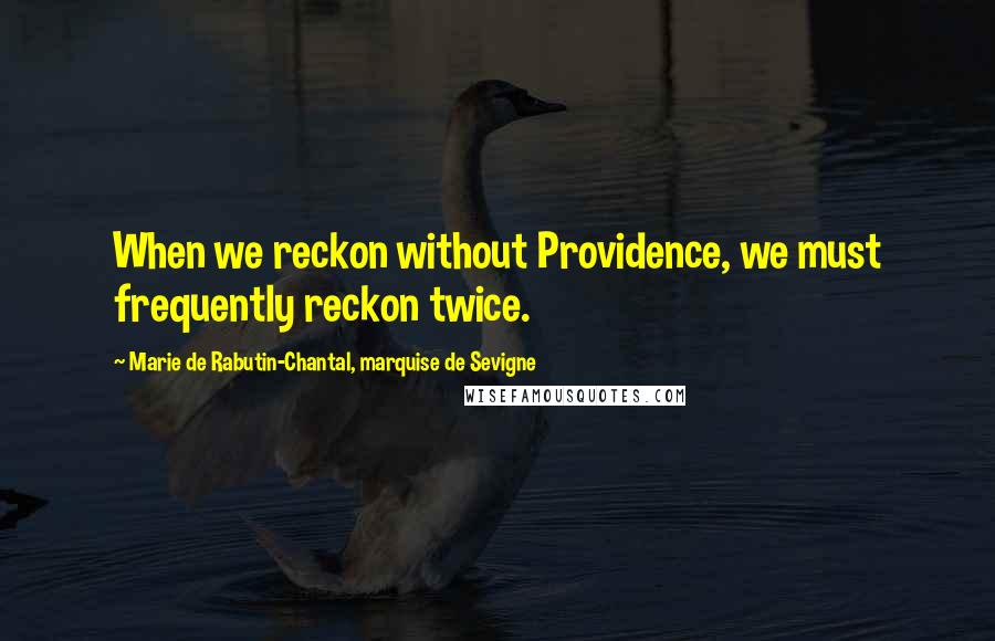 Marie De Rabutin-Chantal, Marquise De Sevigne Quotes: When we reckon without Providence, we must frequently reckon twice.