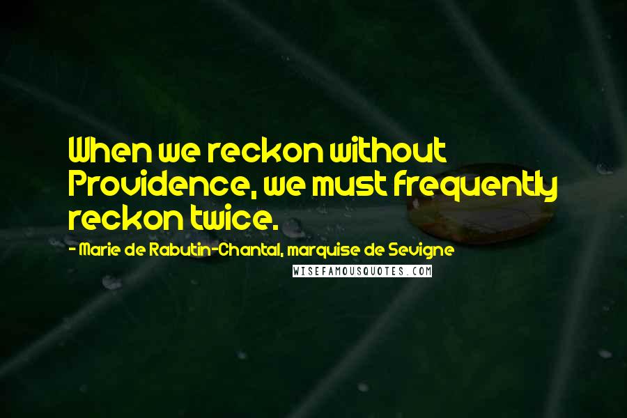 Marie De Rabutin-Chantal, Marquise De Sevigne Quotes: When we reckon without Providence, we must frequently reckon twice.