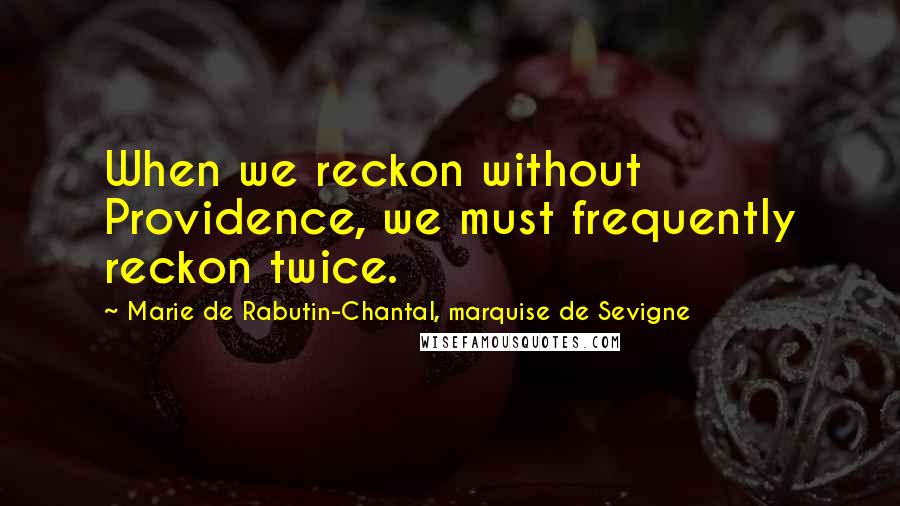 Marie De Rabutin-Chantal, Marquise De Sevigne Quotes: When we reckon without Providence, we must frequently reckon twice.