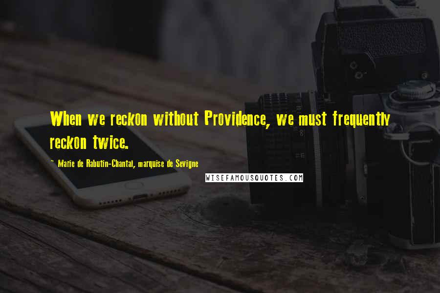 Marie De Rabutin-Chantal, Marquise De Sevigne Quotes: When we reckon without Providence, we must frequently reckon twice.