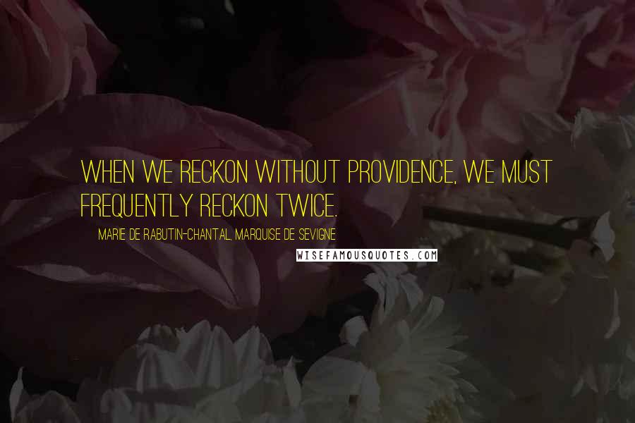 Marie De Rabutin-Chantal, Marquise De Sevigne Quotes: When we reckon without Providence, we must frequently reckon twice.