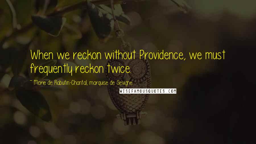 Marie De Rabutin-Chantal, Marquise De Sevigne Quotes: When we reckon without Providence, we must frequently reckon twice.