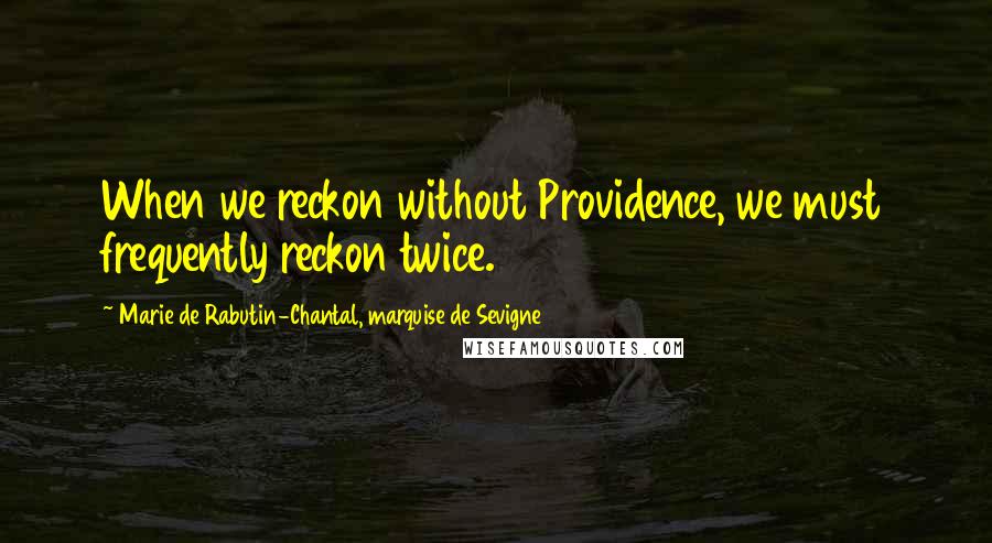Marie De Rabutin-Chantal, Marquise De Sevigne Quotes: When we reckon without Providence, we must frequently reckon twice.