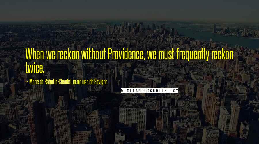 Marie De Rabutin-Chantal, Marquise De Sevigne Quotes: When we reckon without Providence, we must frequently reckon twice.