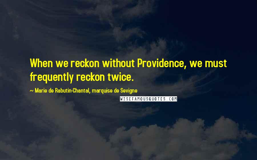 Marie De Rabutin-Chantal, Marquise De Sevigne Quotes: When we reckon without Providence, we must frequently reckon twice.