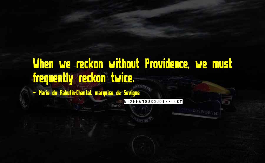 Marie De Rabutin-Chantal, Marquise De Sevigne Quotes: When we reckon without Providence, we must frequently reckon twice.