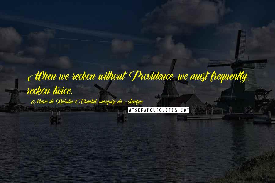 Marie De Rabutin-Chantal, Marquise De Sevigne Quotes: When we reckon without Providence, we must frequently reckon twice.