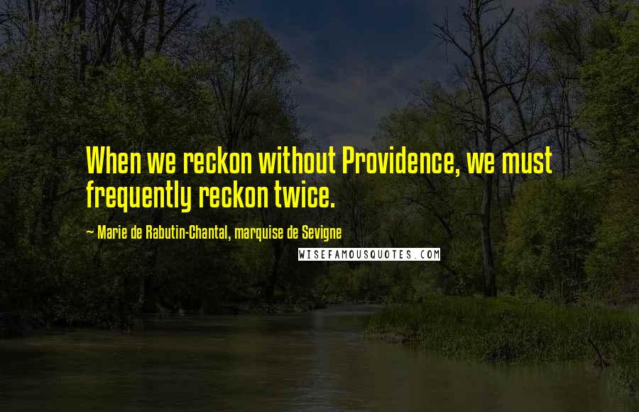 Marie De Rabutin-Chantal, Marquise De Sevigne Quotes: When we reckon without Providence, we must frequently reckon twice.