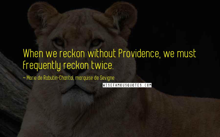 Marie De Rabutin-Chantal, Marquise De Sevigne Quotes: When we reckon without Providence, we must frequently reckon twice.