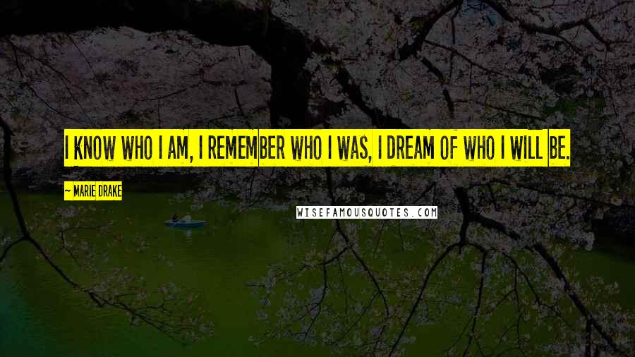 Marie Drake Quotes: I know who I am, I remember who I was, I dream of who I will be.