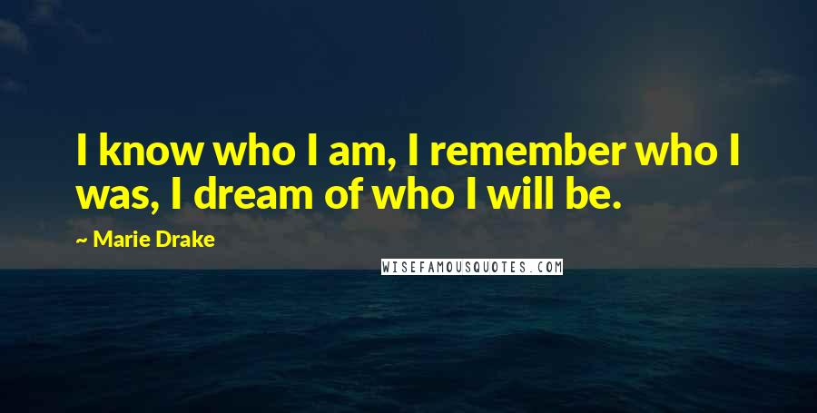 Marie Drake Quotes: I know who I am, I remember who I was, I dream of who I will be.