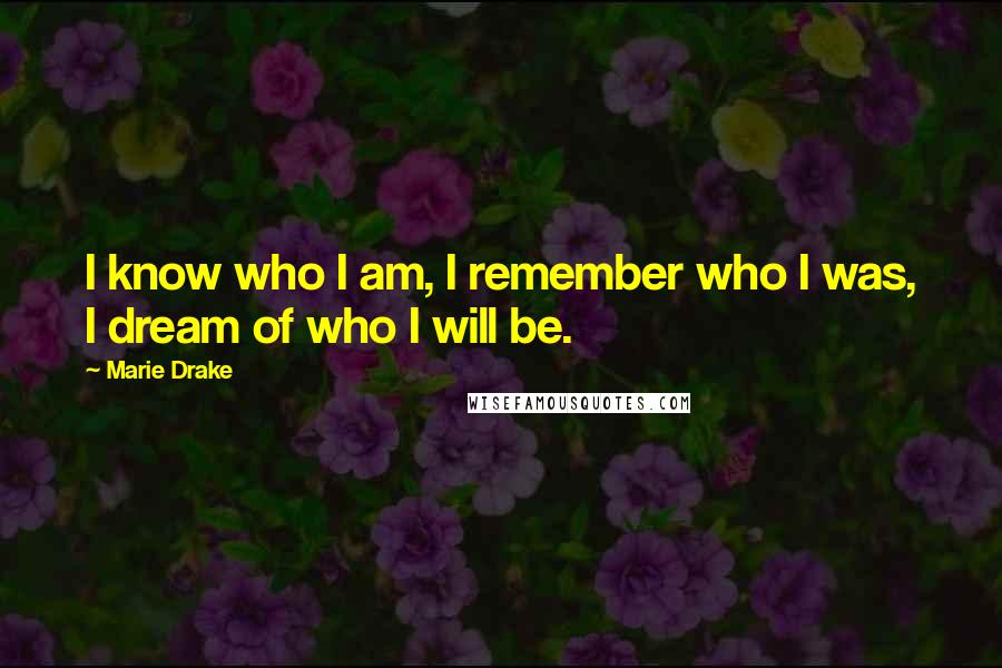 Marie Drake Quotes: I know who I am, I remember who I was, I dream of who I will be.