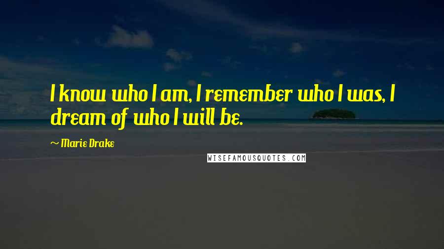 Marie Drake Quotes: I know who I am, I remember who I was, I dream of who I will be.