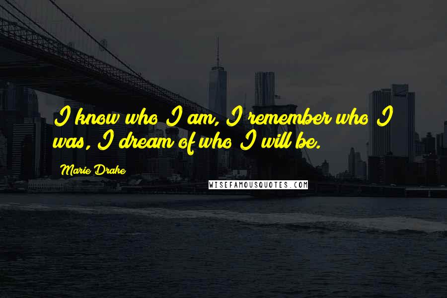 Marie Drake Quotes: I know who I am, I remember who I was, I dream of who I will be.