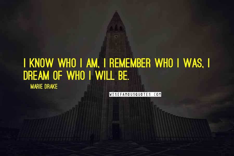 Marie Drake Quotes: I know who I am, I remember who I was, I dream of who I will be.