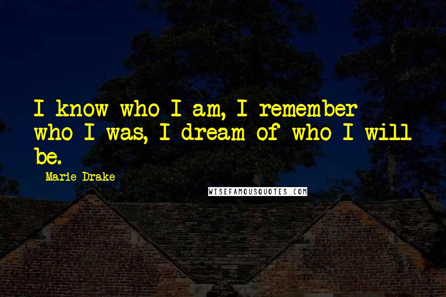 Marie Drake Quotes: I know who I am, I remember who I was, I dream of who I will be.