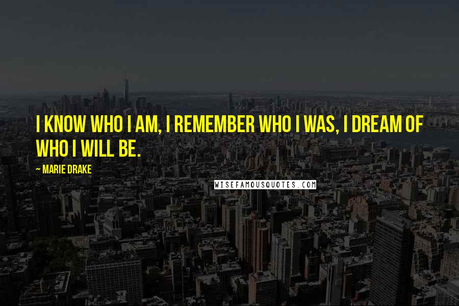 Marie Drake Quotes: I know who I am, I remember who I was, I dream of who I will be.