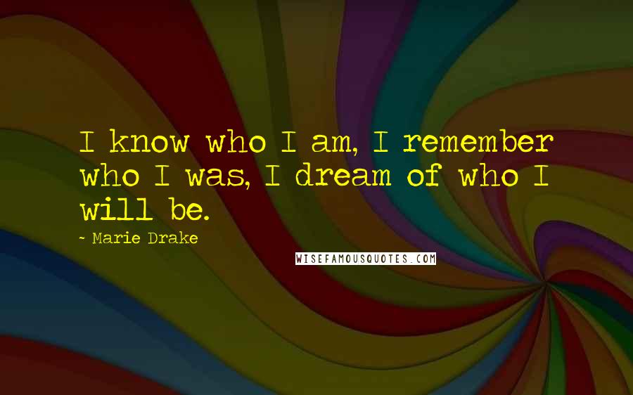 Marie Drake Quotes: I know who I am, I remember who I was, I dream of who I will be.