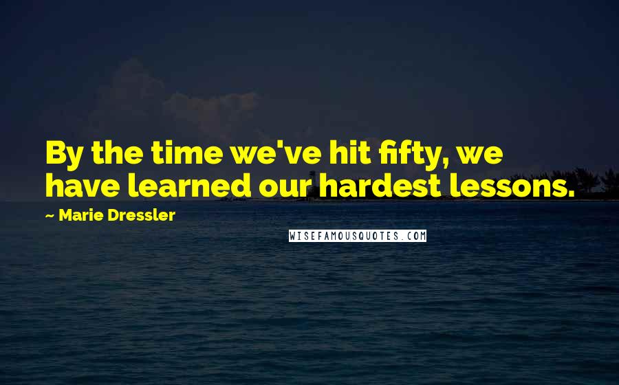 Marie Dressler Quotes: By the time we've hit fifty, we have learned our hardest lessons.