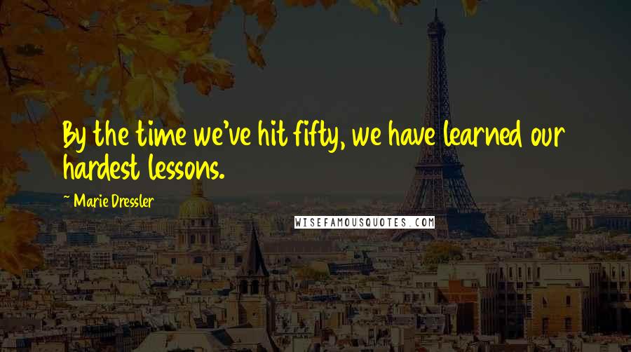 Marie Dressler Quotes: By the time we've hit fifty, we have learned our hardest lessons.